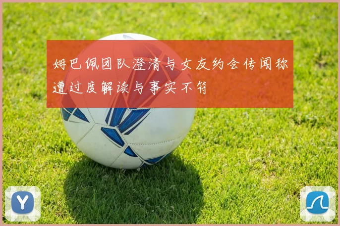 姆巴佩团队澄清与女友约会传闻称遭过度解读与事实不符