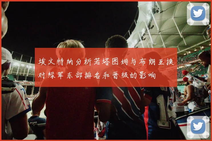 埃文特纳分析若塔图姆与布朗互换对绿军东部排名和晋级的影响
