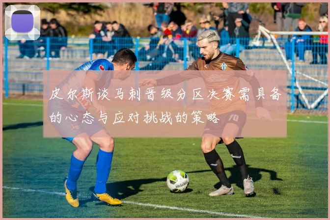 皮尔斯谈马刺晋级分区决赛需具备的心态与应对挑战的策略