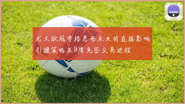 尤文欧冠资格悬而未决将直接影响引援策略及B席免签交易进程