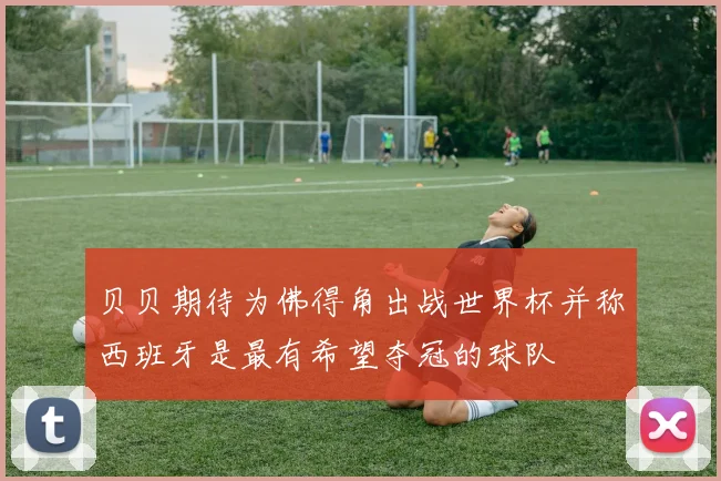 贝贝期待为佛得角出战世界杯并称西班牙是最有希望夺冠的球队