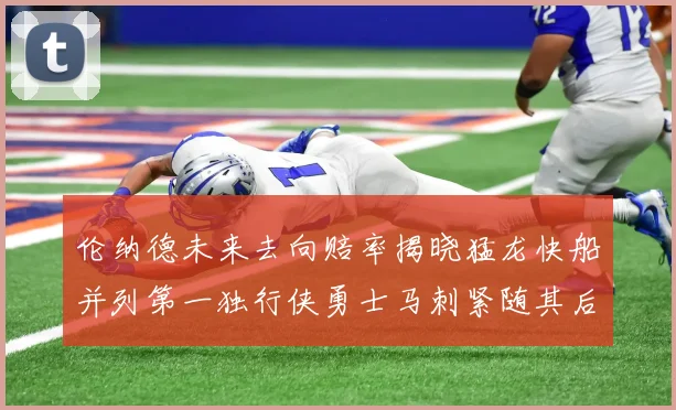 伦纳德未来去向赔率揭晓猛龙快船并列第一独行侠勇士马刺紧随其后