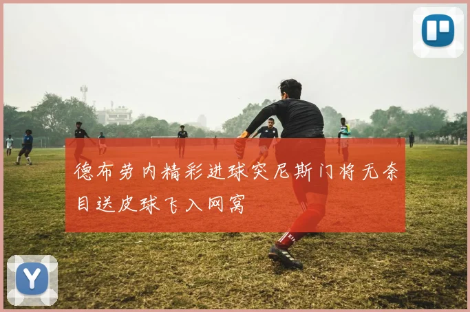 德布劳内精彩进球突尼斯门将无奈目送皮球飞入网窝