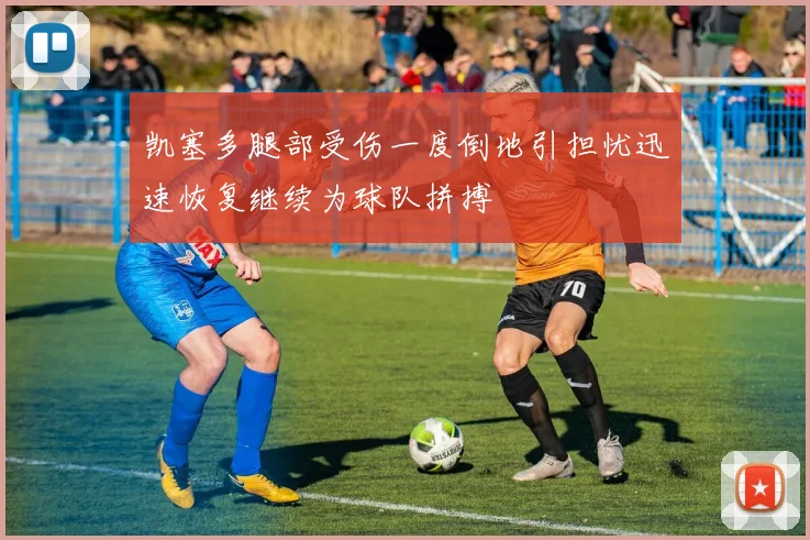 凯塞多腿部受伤一度倒地引担忧迅速恢复继续为球队拼搏