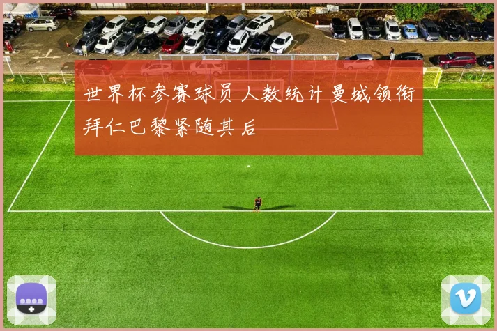 世界杯参赛球员人数统计曼城领衔拜仁巴黎紧随其后