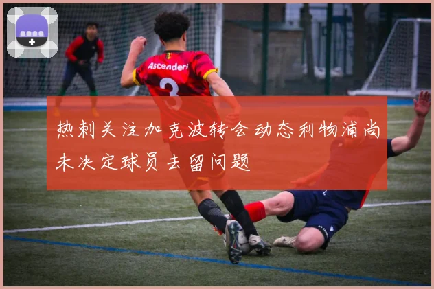 热刺关注加克波转会动态利物浦尚未决定球员去留问题