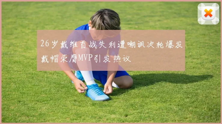 26岁戴维首战失利遭嘲讽次轮爆发戴帽荣膺MVP引发热议
