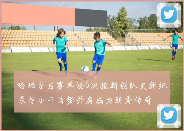 哈珀季后赛单场6次抢断创队史新纪录与小卡马努并肩成为新秀传奇