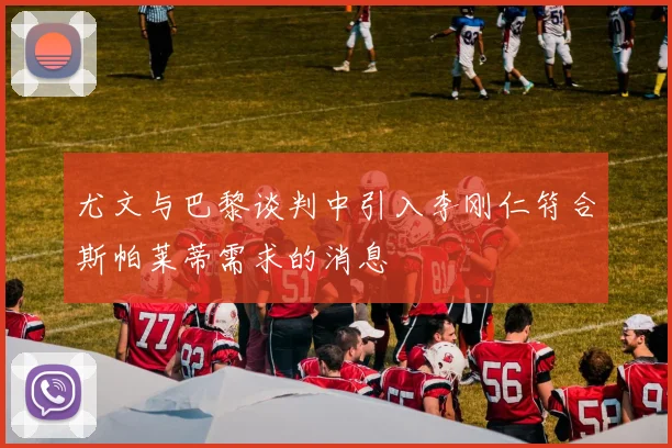 尤文与巴黎谈判中引入李刚仁符合斯帕莱蒂需求的消息