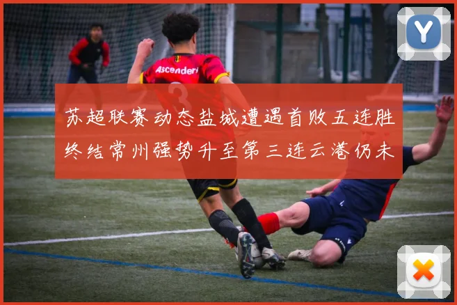 苏超联赛动态盐城遭遇首败五连胜终结常州强势升至第三连云港仍未尝胜绩