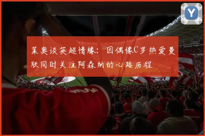 莱奥谈英超情缘：因偶像C罗热爱曼联同时关注阿森纳的心路历程