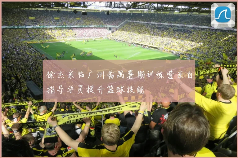 徐杰亲临广州番禺暑期训练营亲自指导学员提升篮球技能