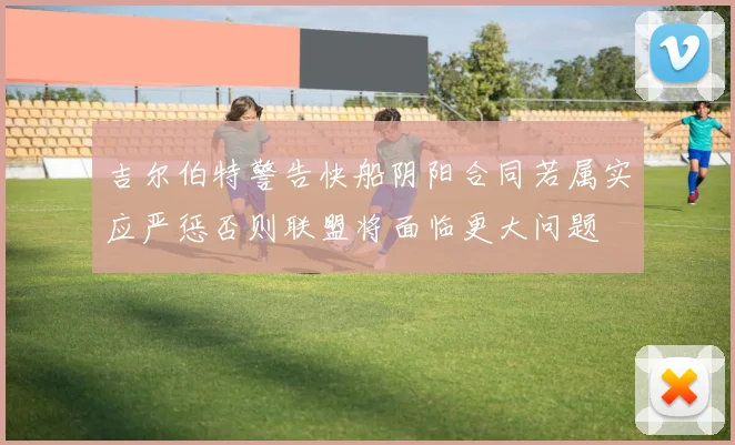 吉尔伯特警告快船阴阳合同若属实应严惩否则联盟将面临更大问题