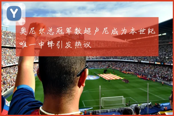 奥尼尔总冠军数超卢尼成为本世纪唯一中锋引发热议