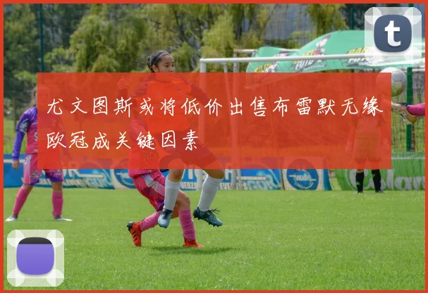 尤文图斯或将低价出售布雷默无缘欧冠成关键因素