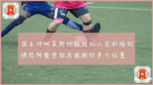 国米对帕莱斯特拉经纪人变卦感到愤怒阿隆索称其能胜任多个位置