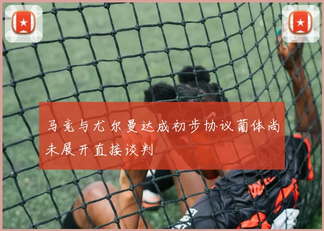 马竞与尤尔曼达成初步协议葡体尚未展开直接谈判