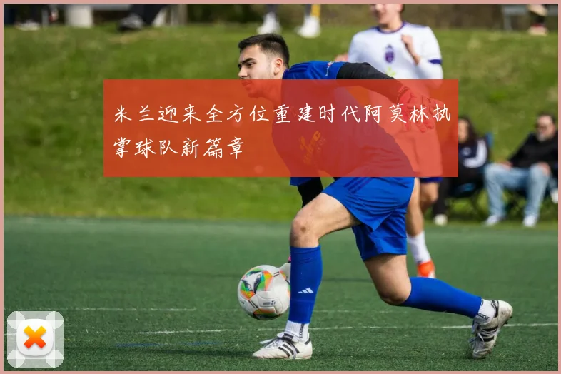 米兰迎来全方位重建时代阿莫林执掌球队新篇章