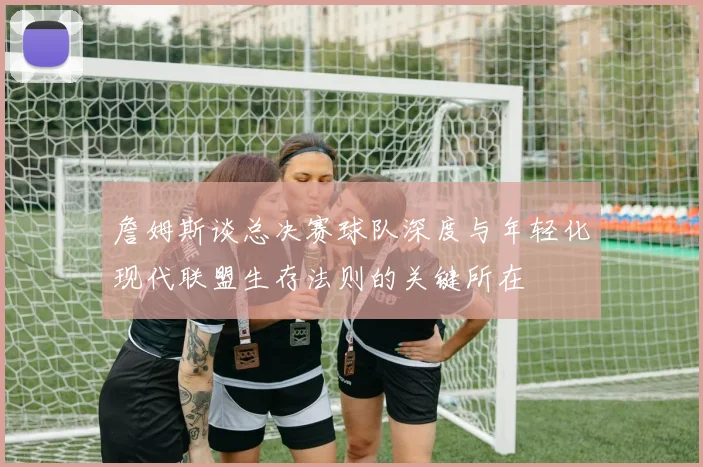 詹姆斯谈总决赛球队深度与年轻化现代联盟生存法则的关键所在