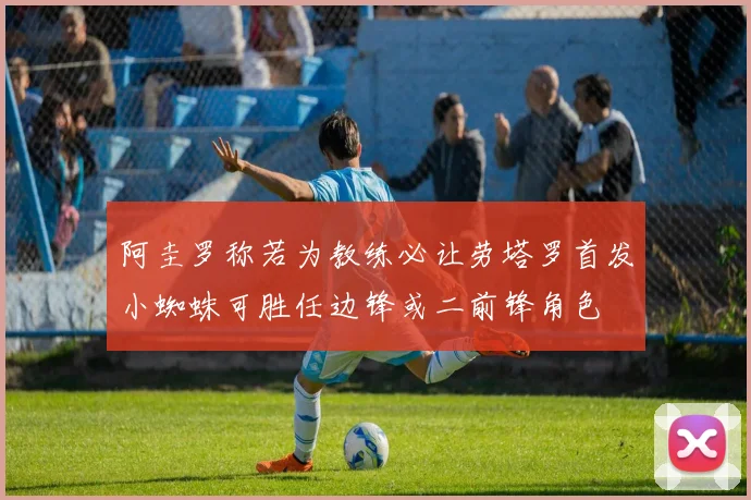 阿圭罗称若为教练必让劳塔罗首发小蜘蛛可胜任边锋或二前锋角色